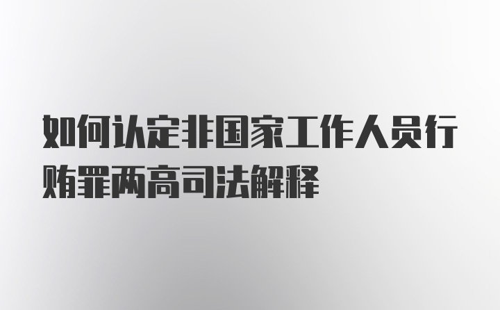 如何认定非国家工作人员行贿罪两高司法解释