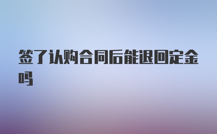 签了认购合同后能退回定金吗