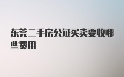 东莞二手房公证买卖要收哪些费用