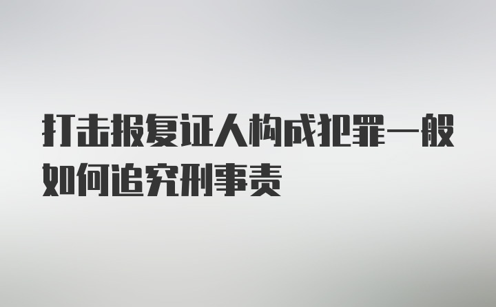 打击报复证人构成犯罪一般如何追究刑事责