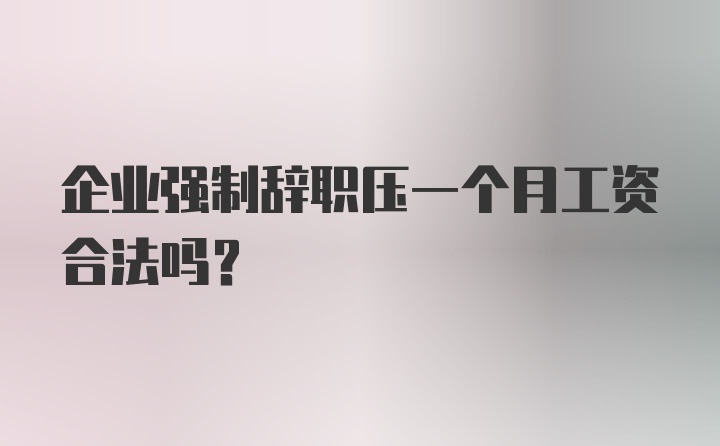 企业强制辞职压一个月工资合法吗？