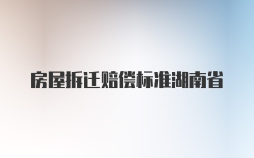 房屋拆迁赔偿标准湖南省