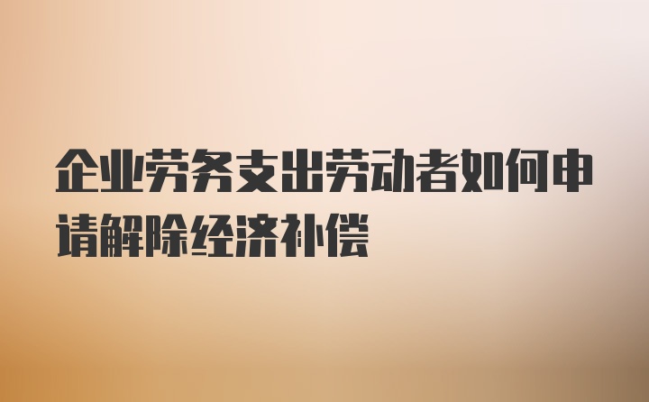 企业劳务支出劳动者如何申请解除经济补偿