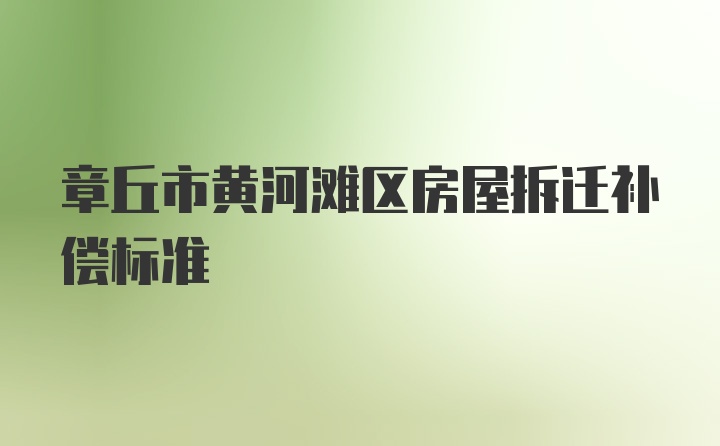 章丘市黄河滩区房屋拆迁补偿标准