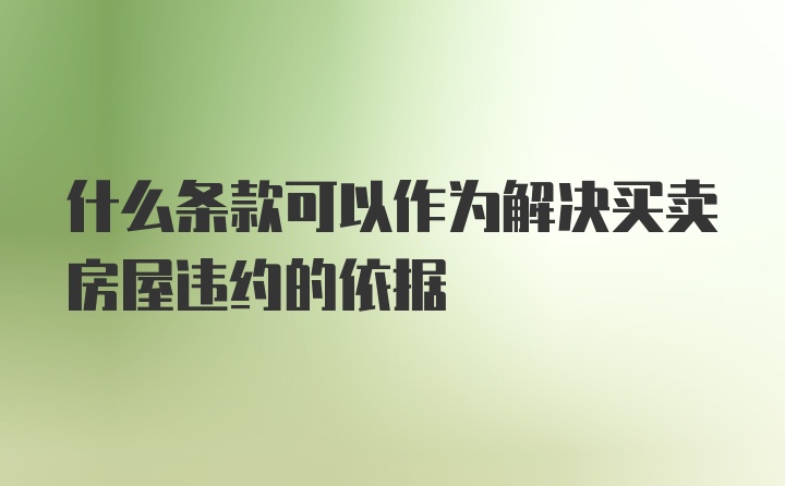 什么条款可以作为解决买卖房屋违约的依据