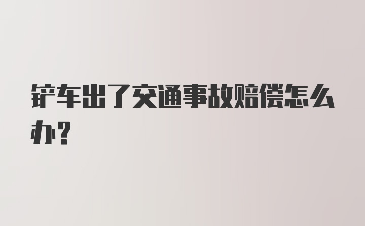 铲车出了交通事故赔偿怎么办？