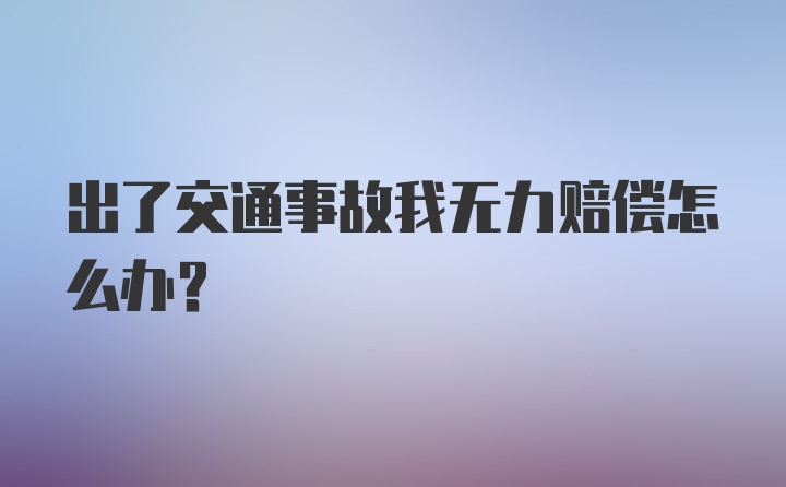 出了交通事故我无力赔偿怎么办？