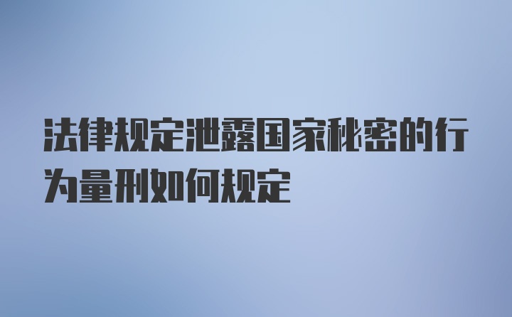 法律规定泄露国家秘密的行为量刑如何规定