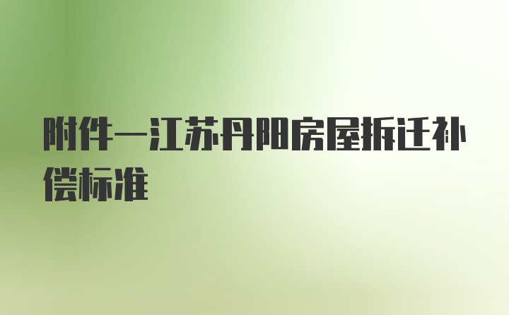 附件一江苏丹阳房屋拆迁补偿标准