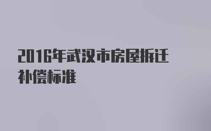 2016年武汉市房屋拆迁补偿标准