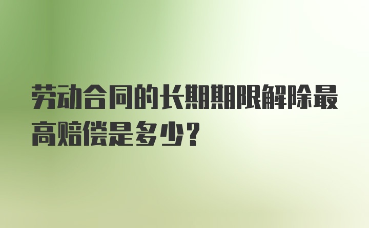 劳动合同的长期期限解除最高赔偿是多少？