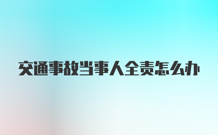 交通事故当事人全责怎么办