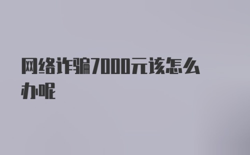 网络诈骗7000元该怎么办呢