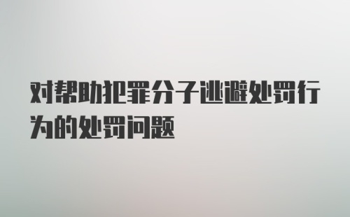 对帮助犯罪分子逃避处罚行为的处罚问题