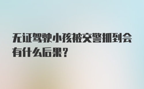 无证驾驶小孩被交警抓到会有什么后果？