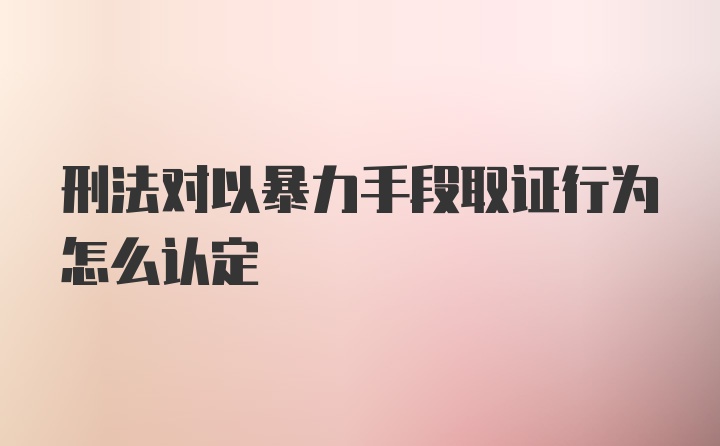 刑法对以暴力手段取证行为怎么认定