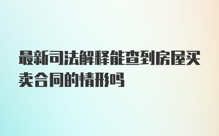 最新司法解释能查到房屋买卖合同的情形吗