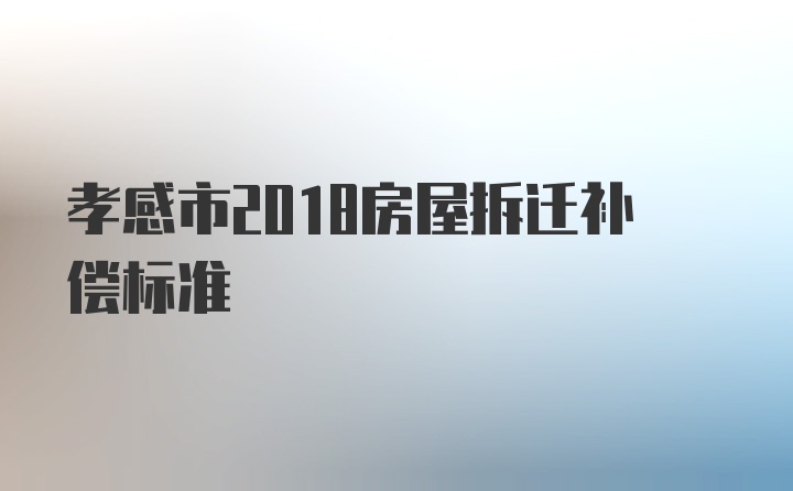 孝感市2018房屋拆迁补偿标准