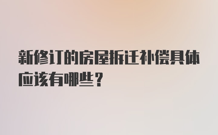 新修订的房屋拆迁补偿具体应该有哪些？