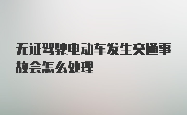 无证驾驶电动车发生交通事故会怎么处理