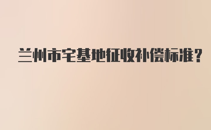 兰州市宅基地征收补偿标准？