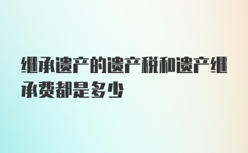 继承遗产的遗产税和遗产继承费都是多少