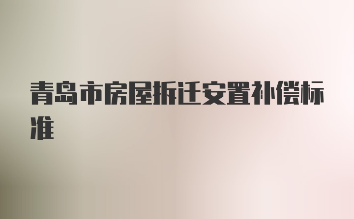 青岛市房屋拆迁安置补偿标准