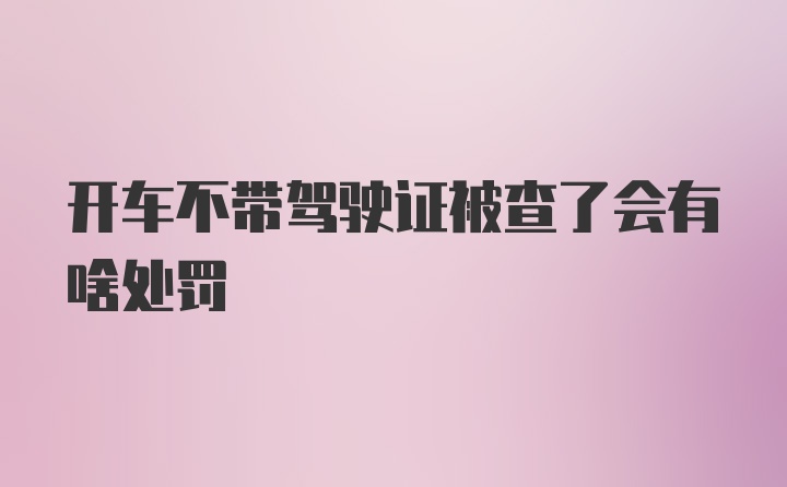 开车不带驾驶证被查了会有啥处罚