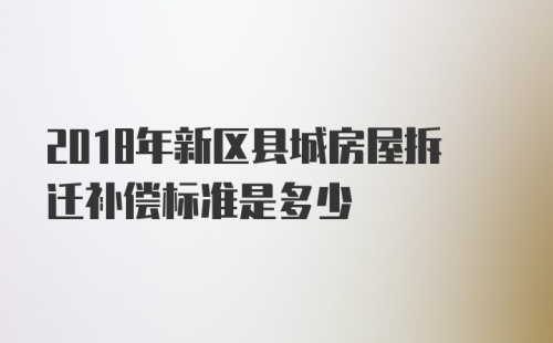 2018年新区县城房屋拆迁补偿标准是多少