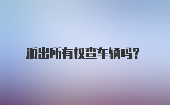 派出所有权查车辆吗？