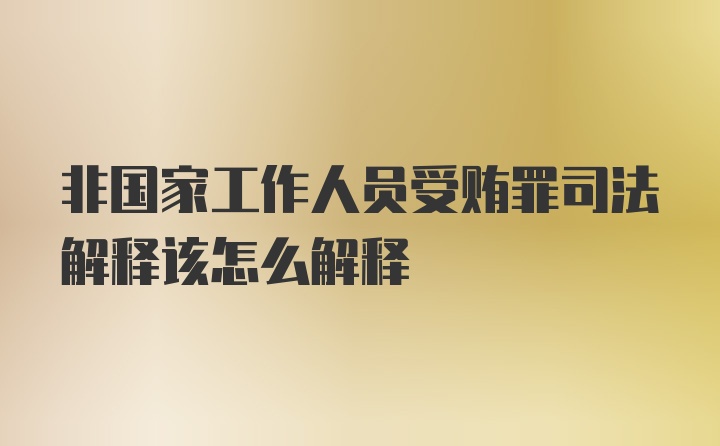 非国家工作人员受贿罪司法解释该怎么解释