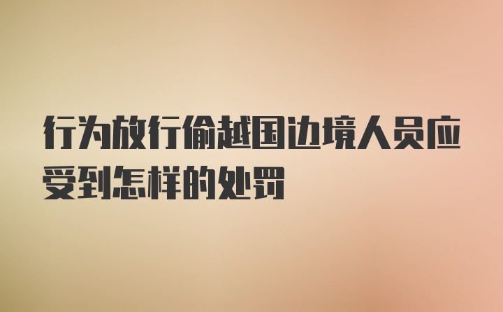 行为放行偷越国边境人员应受到怎样的处罚