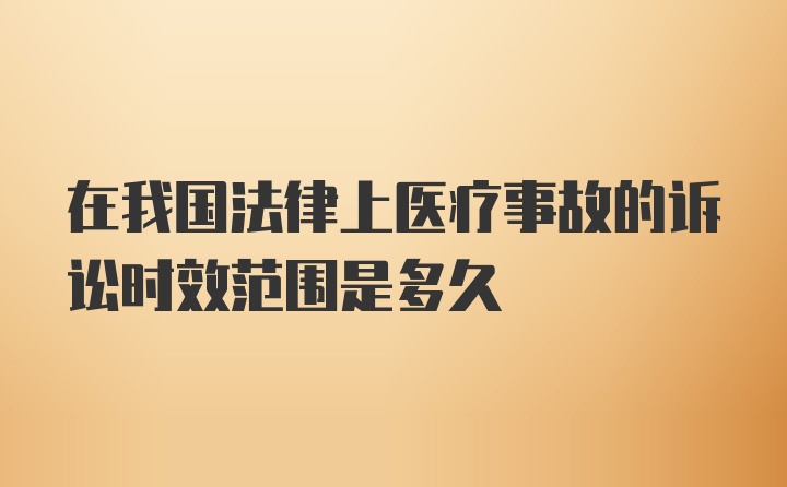 在我国法律上医疗事故的诉讼时效范围是多久