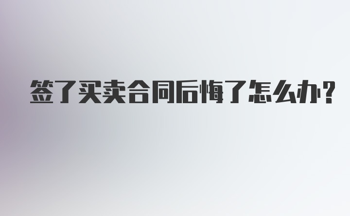 签了买卖合同后悔了怎么办？