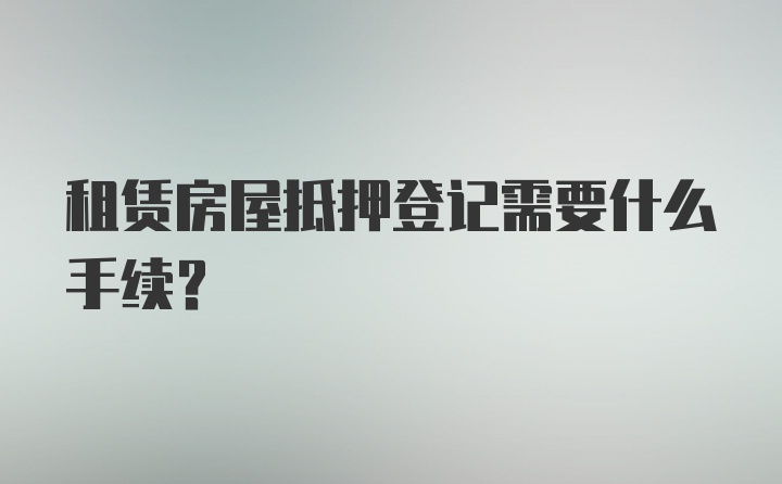 租赁房屋抵押登记需要什么手续？