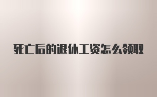 死亡后的退休工资怎么领取