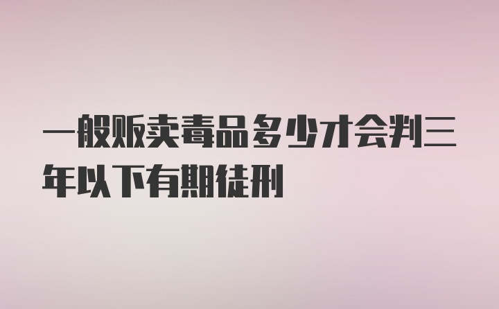 一般贩卖毒品多少才会判三年以下有期徒刑