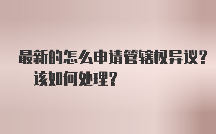 最新的怎么申请管辖权异议? 该如何处理?