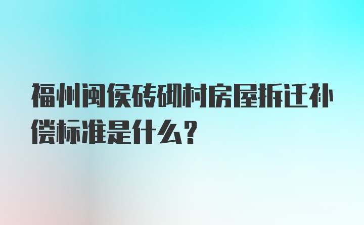 福州闽侯砖砌村房屋拆迁补偿标准是什么？