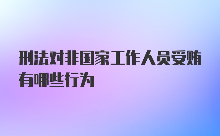 刑法对非国家工作人员受贿有哪些行为