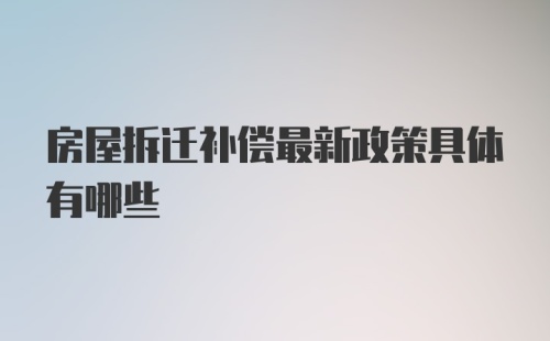 房屋拆迁补偿最新政策具体有哪些