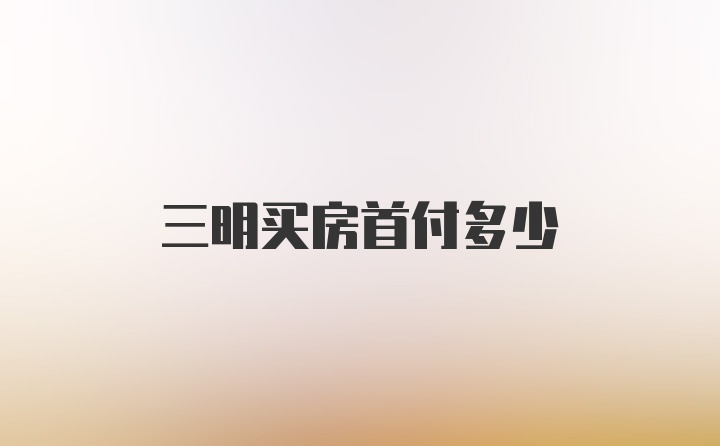 三明买房首付多少