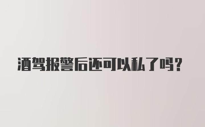 酒驾报警后还可以私了吗？