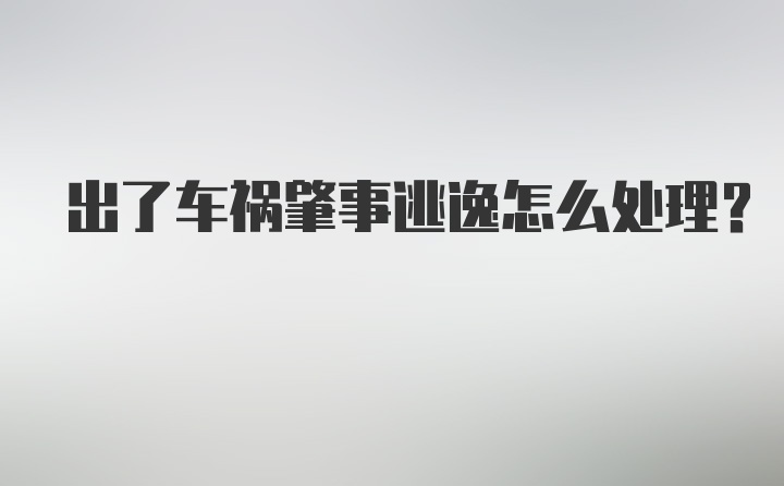 出了车祸肇事逃逸怎么处理？