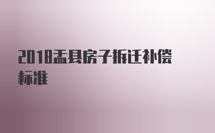 2018盂县房子拆迁补偿标准