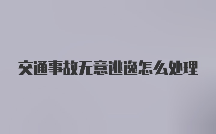 交通事故无意逃逸怎么处理