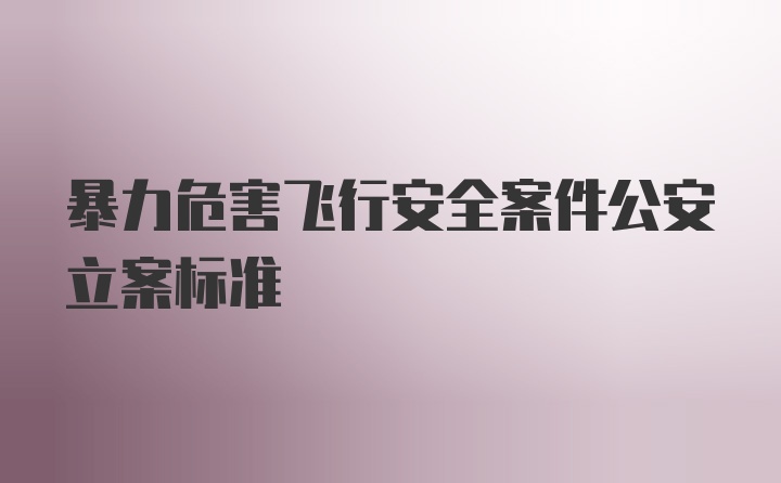 暴力危害飞行安全案件公安立案标准