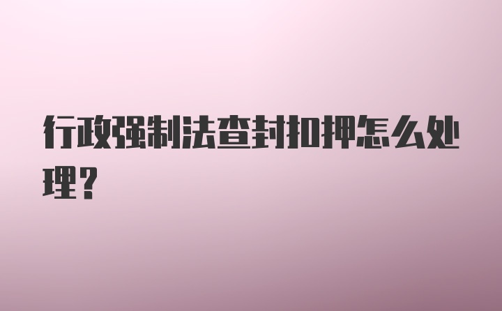 行政强制法查封扣押怎么处理？