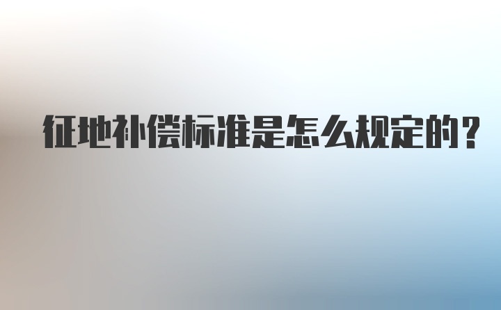 征地补偿标准是怎么规定的？