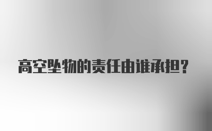 高空坠物的责任由谁承担？